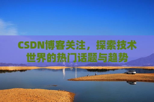 CSDN博客关注，探索技术世界的热门话题与趋势